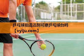 乒乓球拍清洁剂可擦乒乓球台吗