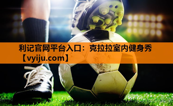 利记官网平台入口：克拉拉室内健身秀