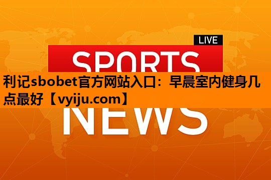 早晨室内健身几点最好 早晨室内健身几点最好