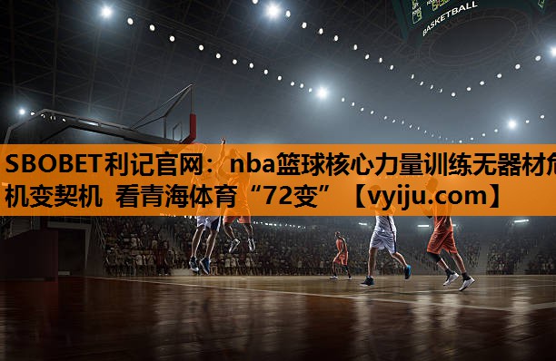 nba篮球核心力量训练无器材危机变契机 看青海体育“72变” nba篮球核心力量训练无器材危机变契机 看青海体育“72变”