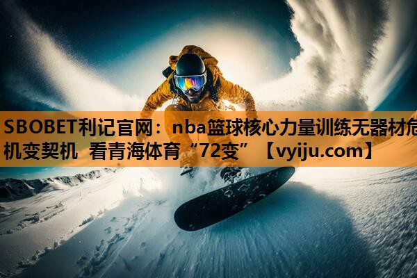 nba篮球核心力量训练无器材危机变契机 看青海体育“72变” nba篮球核心力量训练无器材危机变契机 看青海体育“72变”