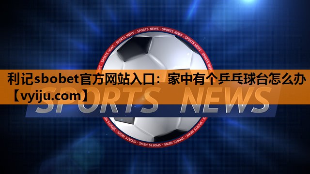 家中有个乒乓球台怎么办 家中有个乒乓球台怎么办