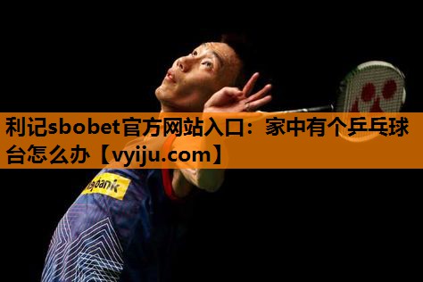 家中有个乒乓球台怎么办 家中有个乒乓球台怎么办