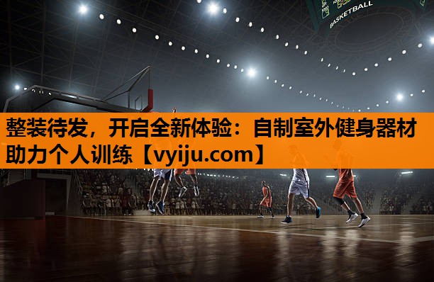 整装待发,开启全新体验:自制室外健身器材助力个人训练 整装待发,开启全新体验:自制室外健身器材助力个人训练