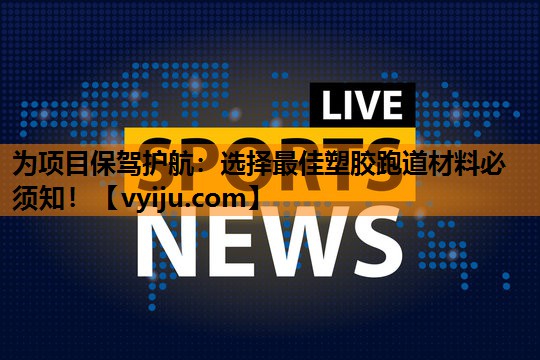 为项目保驾护航:选择最佳塑胶跑道材料必须知! 为项目保驾护航:选择最佳塑胶跑道材料必须知!