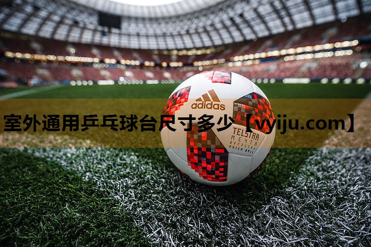 室外通用乒乓球台尺寸多少 室外通用乒乓球台尺寸多少