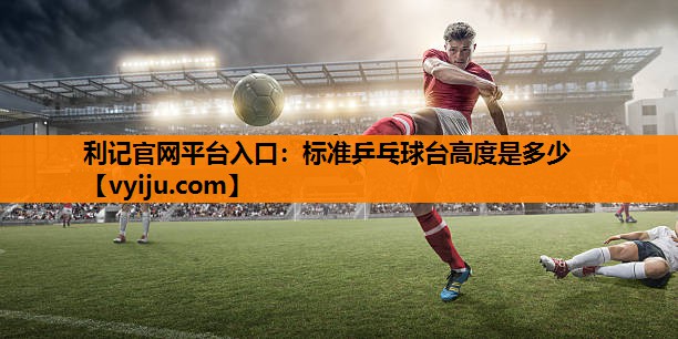 标准乒乓球台高度是多少 标准乒乓球台高度是多少