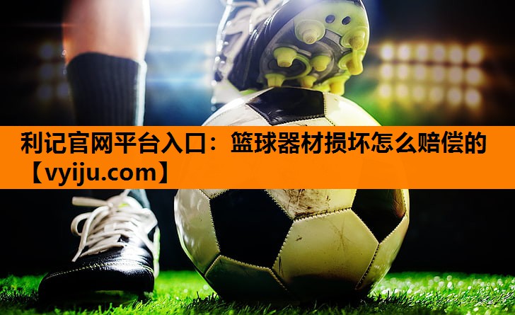 篮球器材损坏怎么赔偿的 篮球器材损坏怎么赔偿的