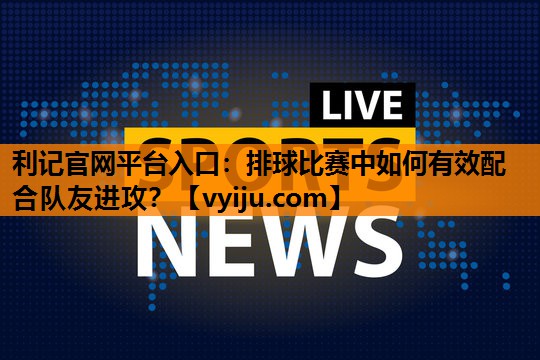 排球比赛中如何有效配合队友进攻? 排球比赛中如何有效配合队友进攻?