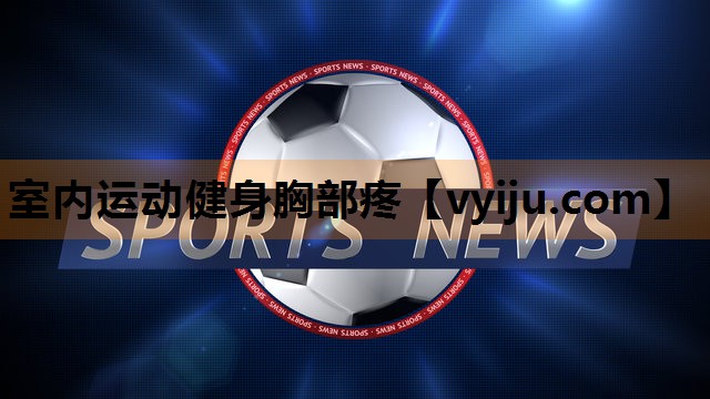 室内运动健身胸部疼 室内运动健身胸部疼