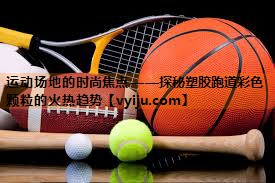 运动场地的时尚焦点——探秘塑胶跑道彩色颗粒的火热趋势 运动场地的时尚焦点——探秘塑胶跑道彩色颗粒的火热趋势
