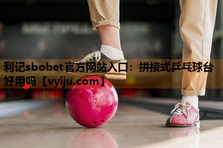 拼接式乒乓球台好用吗 拼接式乒乓球台好用吗