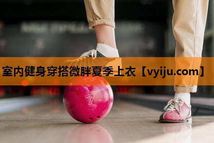室内健身穿搭微胖夏季上衣 室内健身穿搭微胖夏季上衣