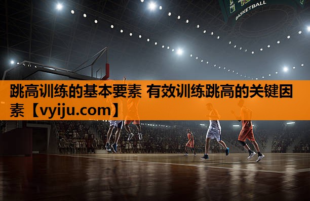 跳高训练的基本要素 有效训练跳高的关键因素 跳高训练的基本要素 有效训练跳高的关键因素