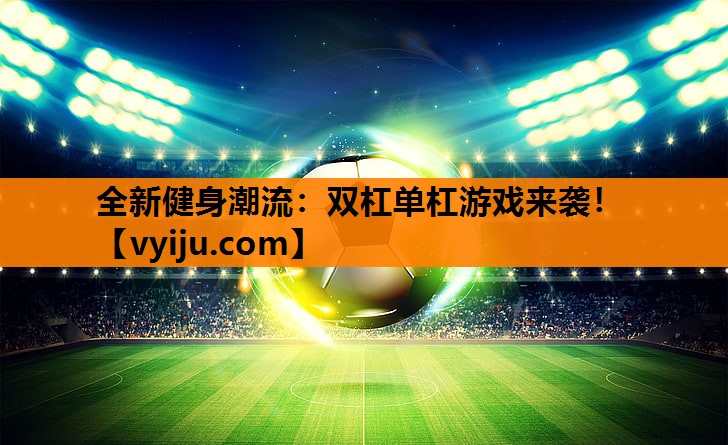 全新健身潮流:双杠单杠游戏来袭! 全新健身潮流:双杠单杠游戏来袭!