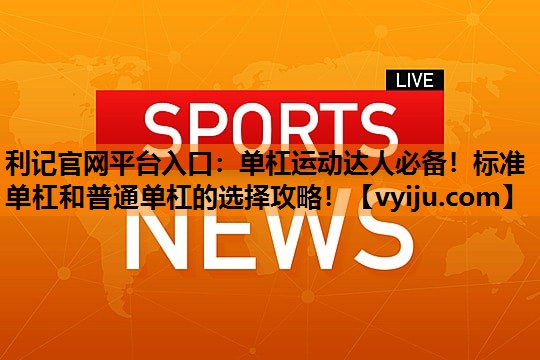 单杠运动达人必备!标准单杠和普通单杠的选择攻略! 单杠运动达人必备!标准单杠和普通单杠的选择攻略!
