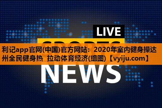 2020年室内健身操达州全民健身热 拉动体育经济(组图) 2020年室内健身操达州全民健身热 拉动体育经济(组图)