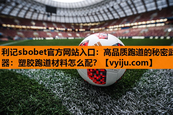 高品质跑道的秘密武器:塑胶跑道材料怎么配? 高品质跑道的秘密武器:塑胶跑道材料怎么配?