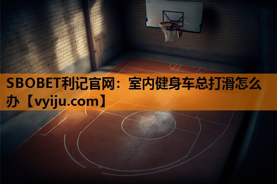 室内健身车总打滑怎么办 室内健身车总打滑怎么办