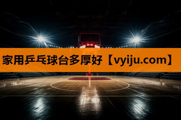 家用乒乓球台多厚好 家用乒乓球台多厚好