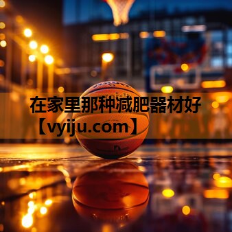 在家里那种减肥器材好 在家里那种减肥器材好