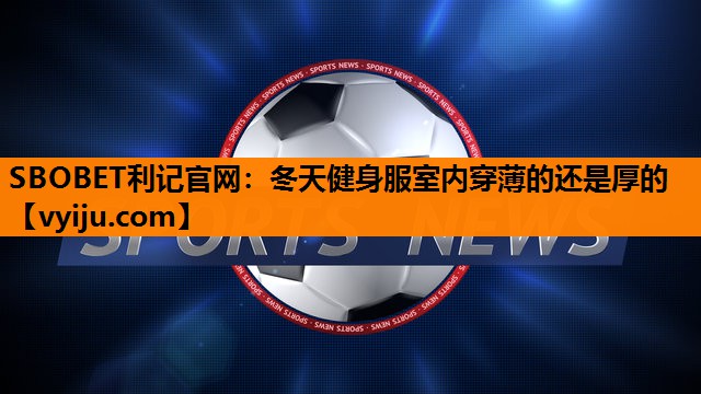 冬天健身服室内穿薄的还是厚的 冬天健身服室内穿薄的还是厚的