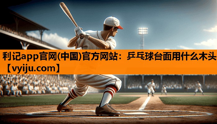 乒乓球台面用什么木头 乒乓球台面用什么木头