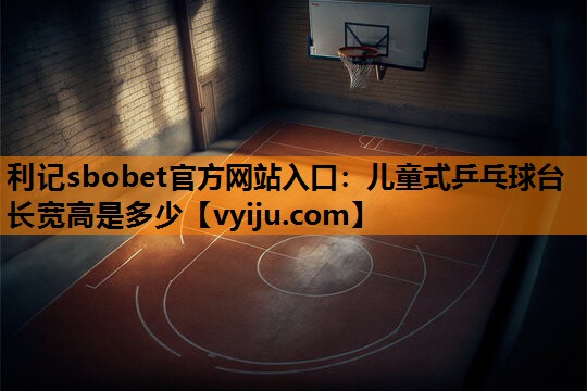 儿童式乒乓球台长宽高是多少 儿童式乒乓球台长宽高是多少