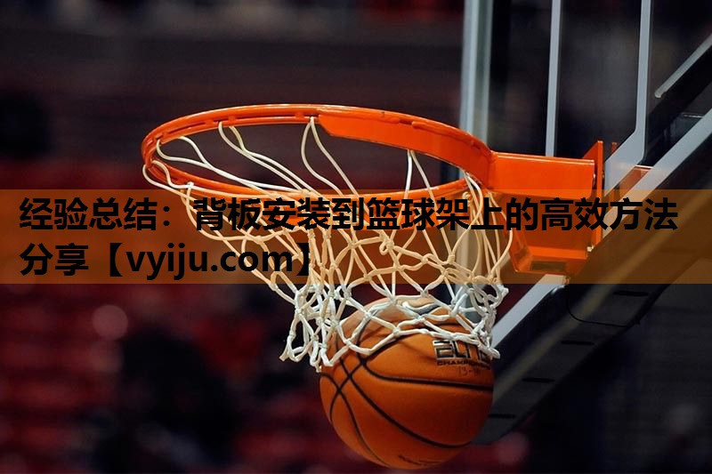 经验总结:背板安装到篮球架上的高效方法分享 经验总结:背板安装到篮球架上的高效方法分享