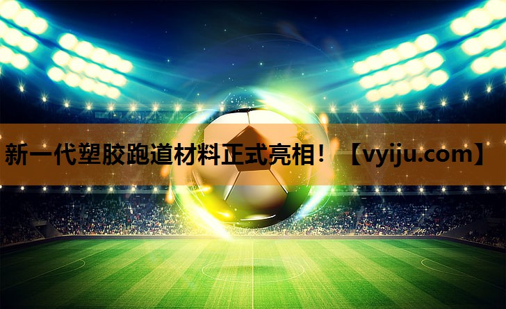 新一代塑胶跑道材料正式亮相! 新一代塑胶跑道材料正式亮相!