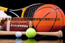 儿童木质游乐设施的故障排除与维修方法分享。 儿童木质游乐设施的故障排除与维修方法分享。