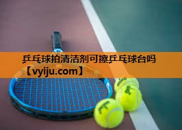 乒乓球拍清洁剂可擦乒乓球台吗 乒乓球拍清洁剂可擦乒乓球台吗