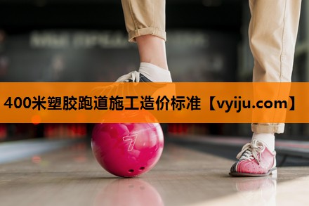 400米塑胶跑道施工造价标准 400米塑胶跑道施工造价标准