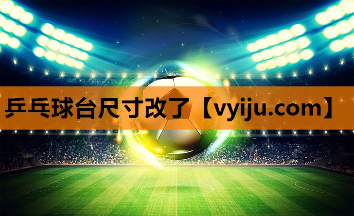 乒乓球台尺寸改了 乒乓球台尺寸改了