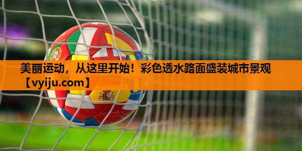 美丽运动，从这里开始！彩色透水路面盛装城市景观