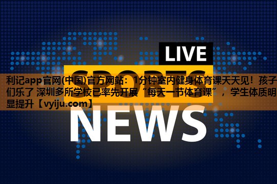 1分钟室内健身体育课天天见!孩子们乐了 深圳多所学校已率先开展“每天一节体育课”,学生体质明显提升 1分钟室内健身体育课天天见!孩子们乐了 深圳多所学校已率先开展“每天一节体育课”,学生体质明显提升