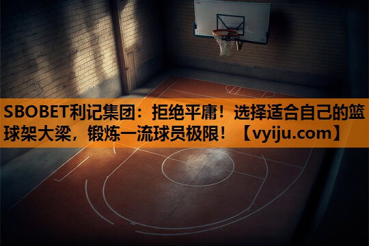 拒绝平庸!选择适合自己的篮球架大梁,锻炼一流球员极限! 拒绝平庸!选择适合自己的篮球架大梁,锻炼一流球员极限!