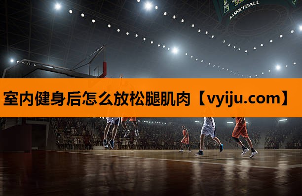 室内健身后怎么放松腿肌肉 室内健身后怎么放松腿肌肉