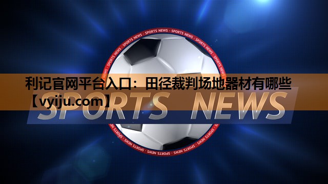 田径裁判场地器材有哪些 田径裁判场地器材有哪些