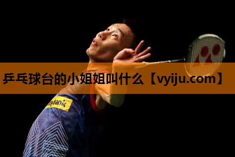乒乓球台的小姐姐叫什么 乒乓球台的小姐姐叫什么