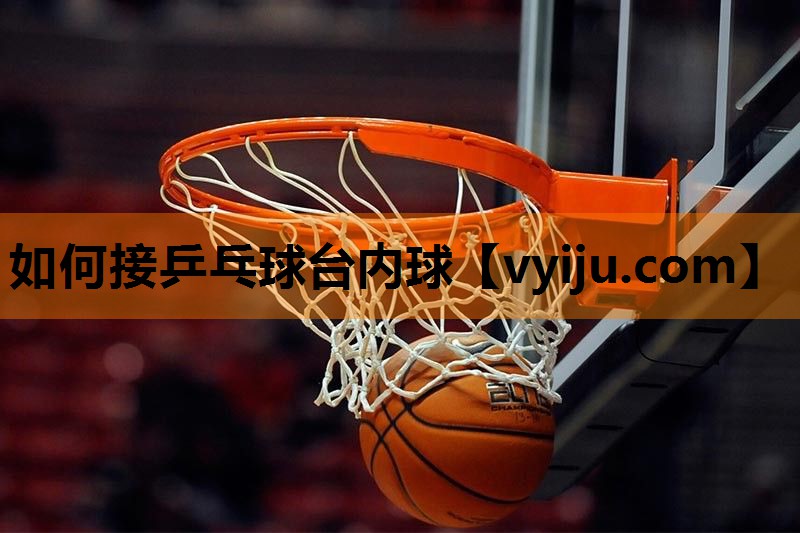 如何接乒乓球台内球 如何接乒乓球台内球