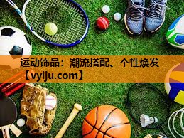 运动饰品:潮流搭配、个性焕发 运动饰品:潮流搭配、个性焕发