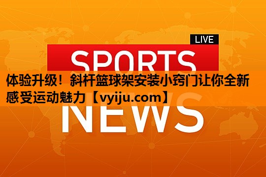 体验升级！斜杆篮球架安装小窍门让你全新感受运动魅力