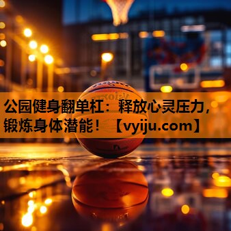 公园健身翻单杠:释放心灵压力,锻炼身体潜能! 公园健身翻单杠:释放心灵压力,锻炼身体潜能!